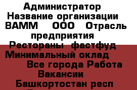 Администратор › Название организации ­ ВАММ  , ООО › Отрасль предприятия ­ Рестораны, фастфуд › Минимальный оклад ­ 20 000 - Все города Работа » Вакансии   . Башкортостан респ.,Баймакский р-н